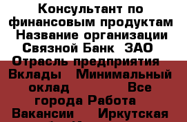 Консультант по финансовым продуктам › Название организации ­ Связной Банк, ЗАО › Отрасль предприятия ­ Вклады › Минимальный оклад ­ 22 800 - Все города Работа » Вакансии   . Иркутская обл.,Иркутск г.